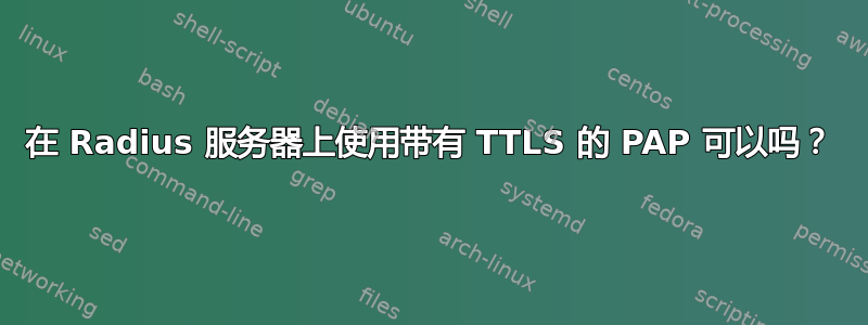 在 Radius 服务器上使用带有 TTLS 的 PAP 可以吗？