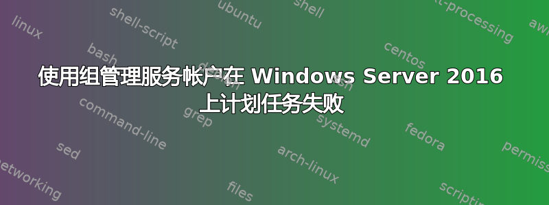 使用组管理服务帐户在 Windows Server 2016 上计划任务失败