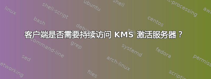 客户端是否需要持续访问 KMS 激活服务器？