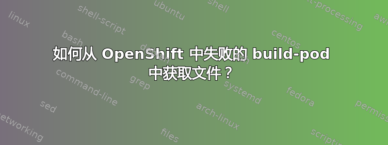 如何从 OpenShift 中失败的 build-pod 中获取文件？