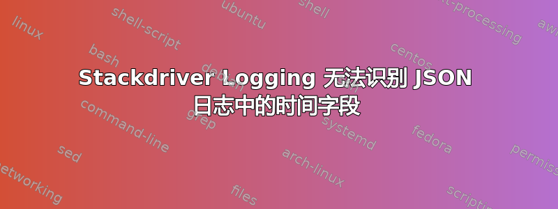 Stackdriver Logging 无法识别 JSON 日志中的时间字段