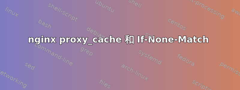 nginx proxy_cache 和 If-None-Match