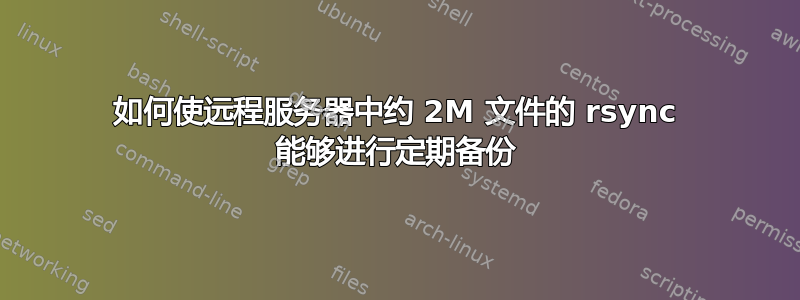 如何使远程服务器中约 2M 文件的 rsync 能够进行定期备份