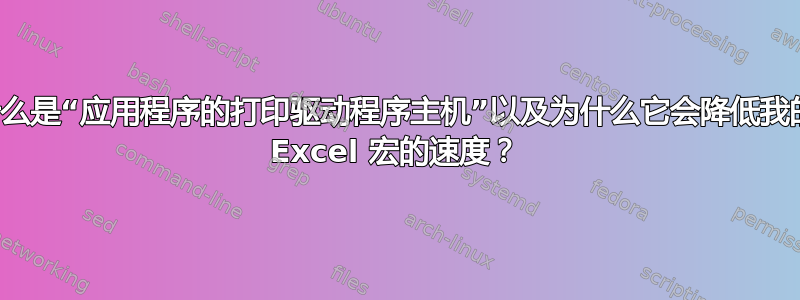 什么是“应用程序的打印驱动程序主机”以及为什么它会降低我的 Excel 宏的速度？