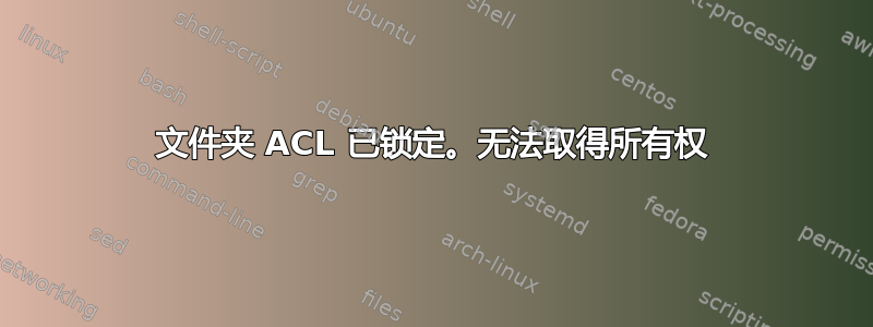 文件夹 ACL 已锁定。无法取得所有权