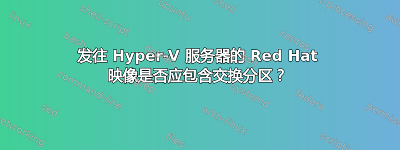 发往 Hyper-V 服务器的 Red Hat 映像是否应包含交换分区？