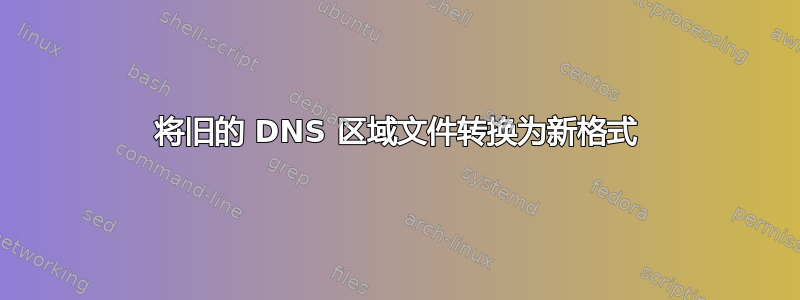 将旧的 DNS 区域文件转换为新格式