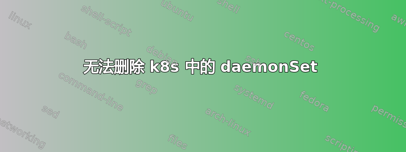 无法删除 k8s 中的 daemonSet