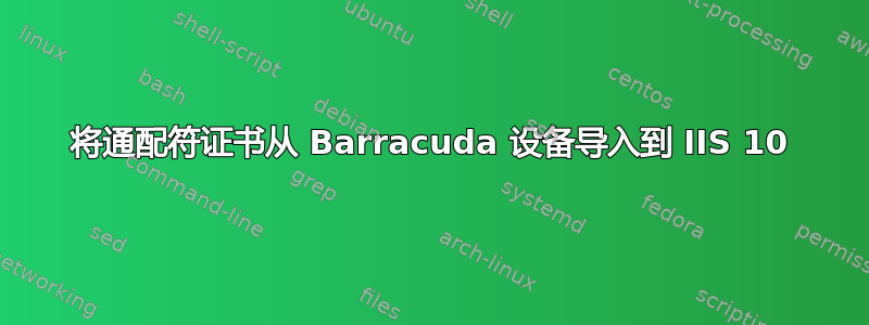 将通配符证书从 Barracuda 设备导入到 IIS 10