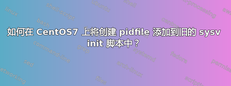 如何在 CentOS7 上将创建 pidfile 添加到旧的 sysv init 脚本中？