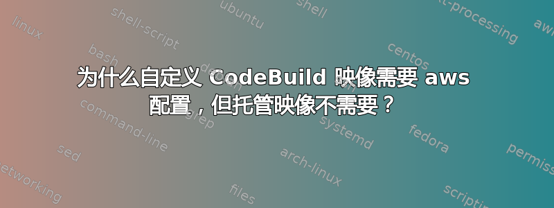 为什么自定义 CodeBuild 映像需要 aws 配置，但托管映像不需要？