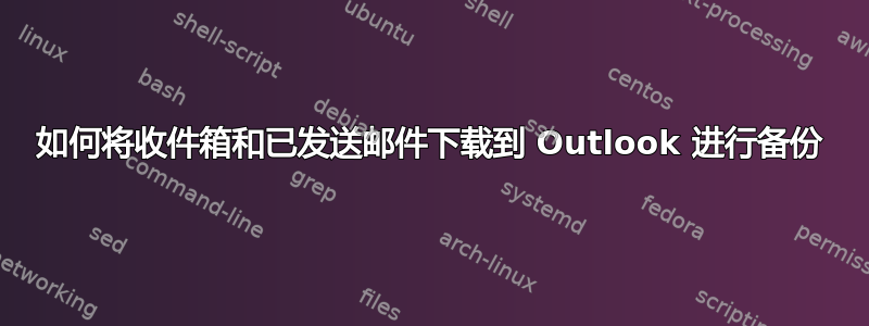 如何将收件箱和已发送邮件下载到 Outlook 进行备份