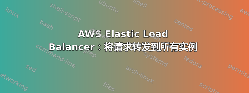 AWS Elastic Load Balancer：将请求转发到所有实例