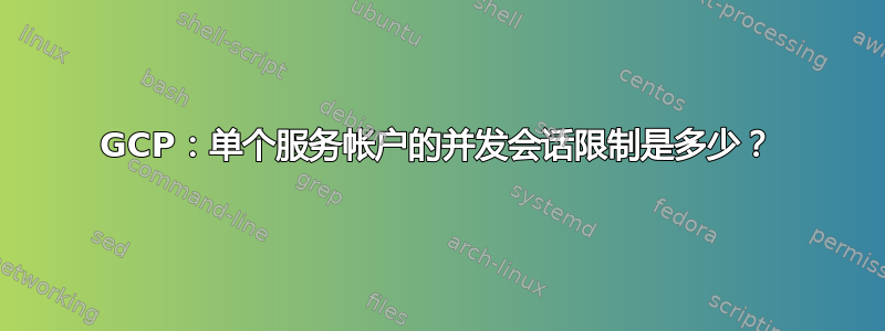 GCP：单个服务帐户的并发会话限制是多少？