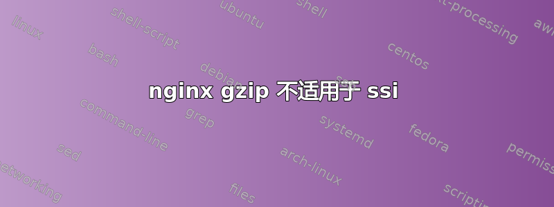 nginx gzip 不适用于 ssi