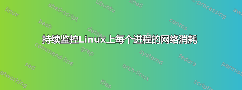 持续监控Linux上每个进程的网络消耗