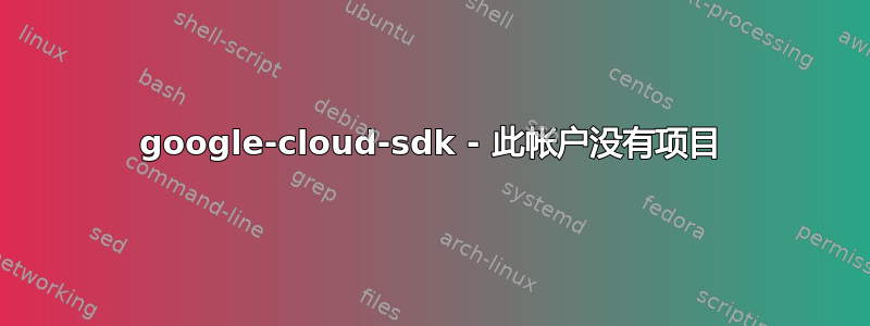 google-cloud-sdk - 此帐户没有项目