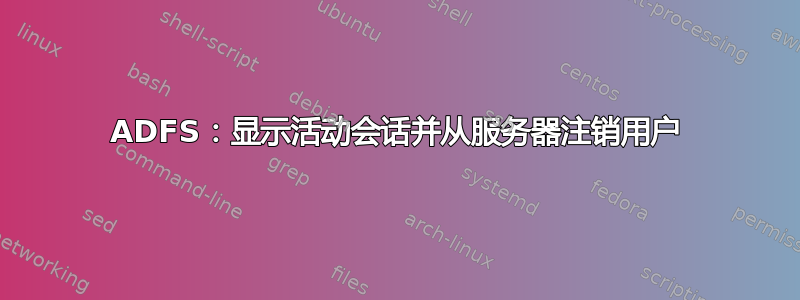 ADFS：显示活动会话并从服务器注销用户