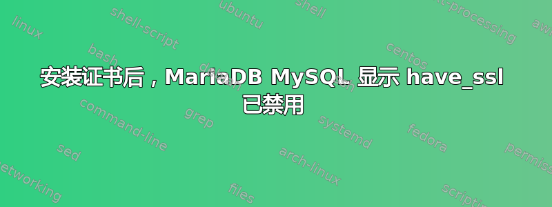 安装证书后，MariaDB MySQL 显示 have_ssl 已禁用