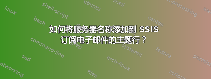 如何将服务器名称添加到 SSIS 订阅电子邮件的主题行？