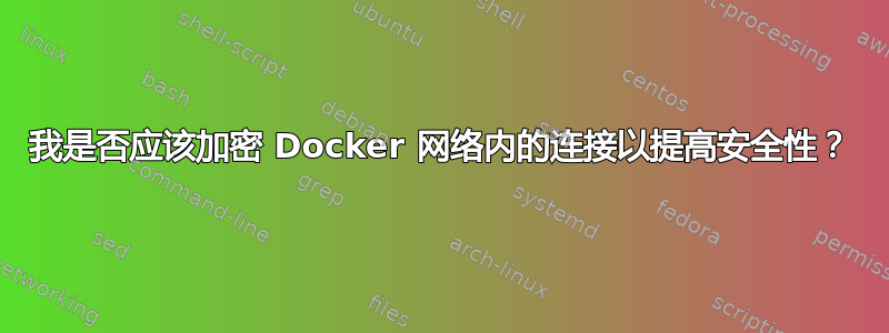 我是否应该加密 Docker 网络内的连接以提高安全性？