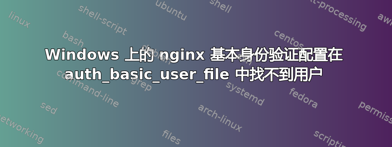 Windows 上的 nginx 基本身份验证配置在 auth_basic_user_file 中找不到用户