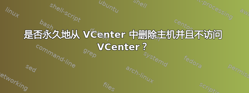 是否永久地从 VCenter 中删除主机并且不访问 VCenter？