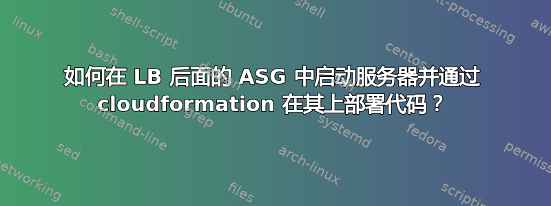 如何在 LB 后面的 ASG 中启动服务器并通过 cloudformation 在其上部署代码？