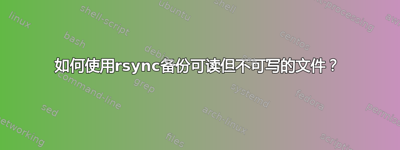 如何使用rsync备份可读但不可写的文件？