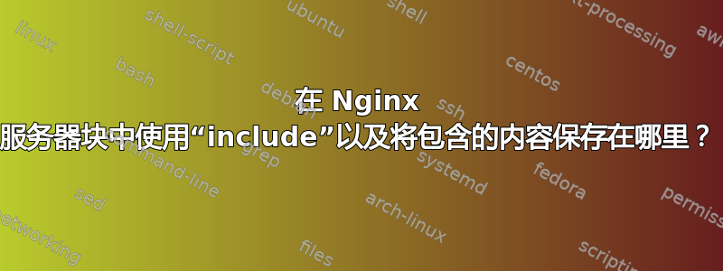 在 Nginx 服务器块中使用“include”以及将包含的内容保存在哪里？