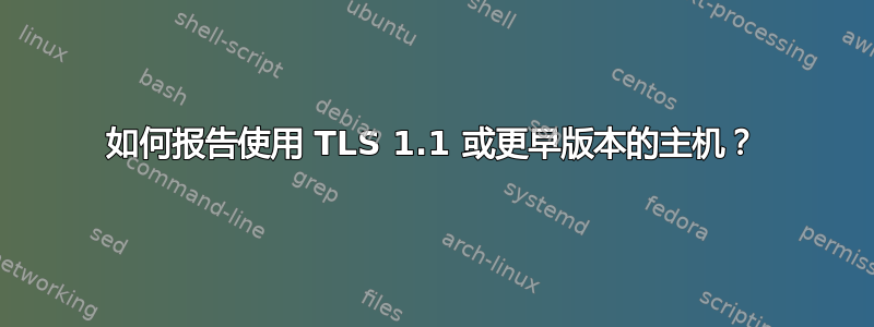 如何报告使用 TLS 1.1 或更早版本的主机？