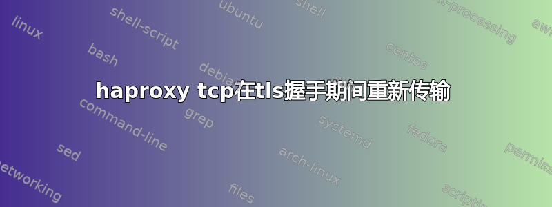 haproxy tcp在tls握手期间重新传输