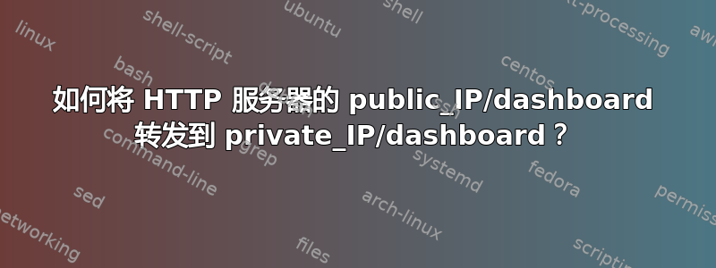 如何将 HTTP 服务器的 public_IP/dashboard 转发到 private_IP/dashboard？