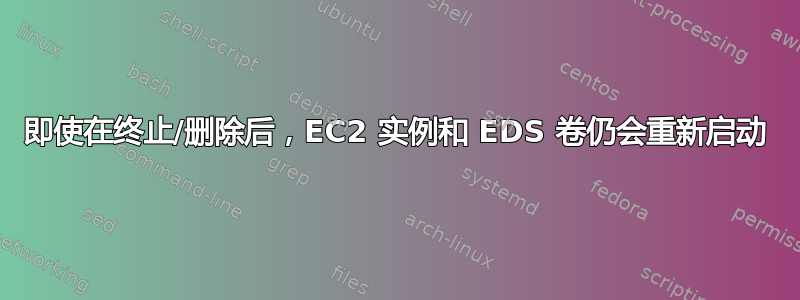 即使在终止/删除后，EC2 实例和 EDS 卷仍会重新启动