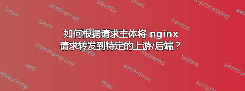 如何根据请求主体将 nginx 请求转发到特定的上游/后端？