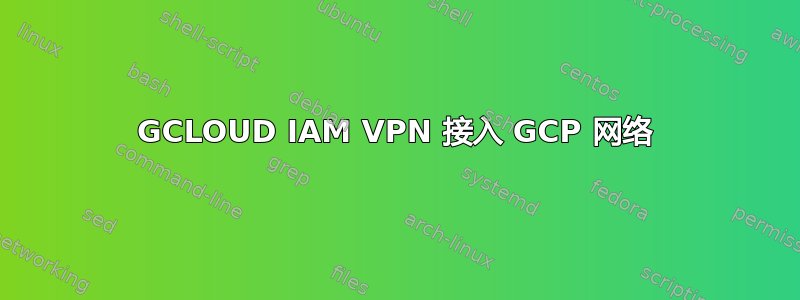 GCLOUD IAM VPN 接入 GCP 网络