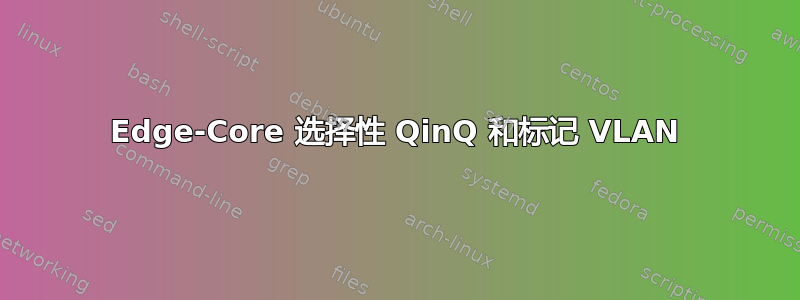 Edge-Core 选择性 QinQ 和标记 VLAN