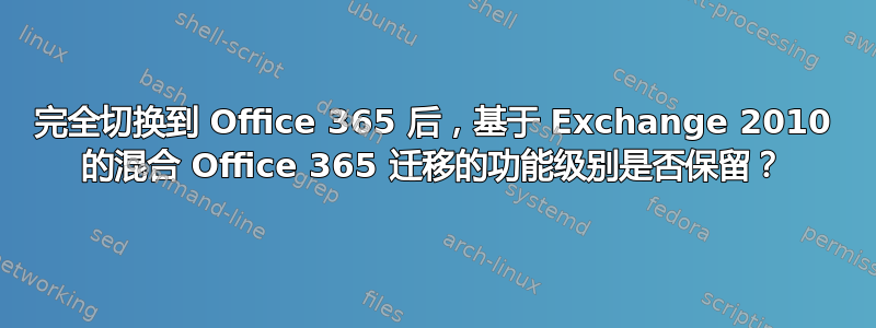 完全切换到 Office 365 后，基于 Exchange 2010 的混合 Office 365 迁移的功能级别是否保留？