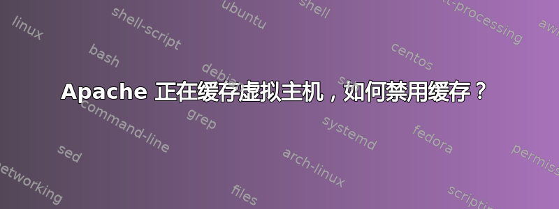 Apache 正在缓存虚拟主机，如何禁用缓存？