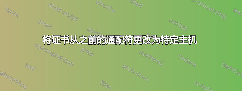 将证书从之前的通配符更改为特定主机