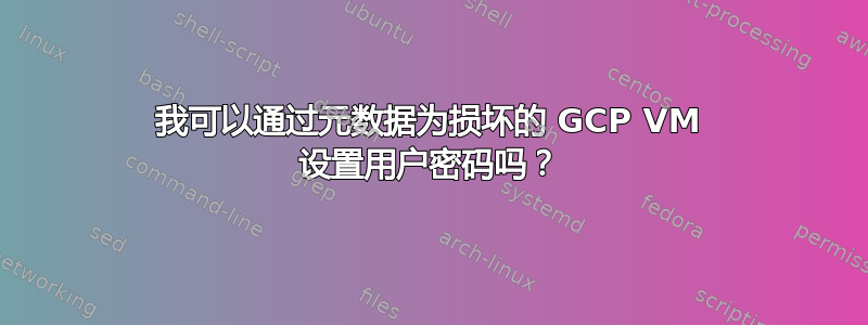 我可以通过元数据为损坏的 GCP VM 设置用户密码吗？