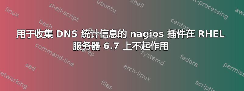 用于收集 DNS 统计信息的 nagios 插件在 RHEL 服务器 6.7 上不起作用