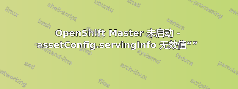 OpenShift Master 未启动 - assetConfig.servingInfo 无效值“”