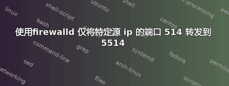 使用firewalld 仅将特定源 ip 的端口 514 转发到 5514