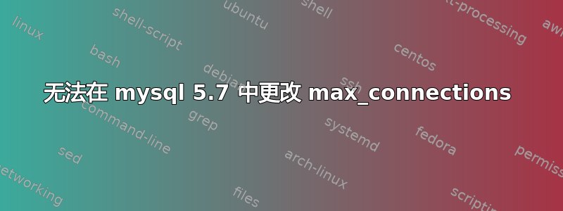 无法在 mysql 5.7 中更改 max_connections