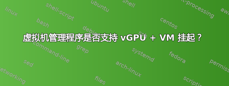 虚拟机管理程序是否支持 vGPU + VM 挂起？