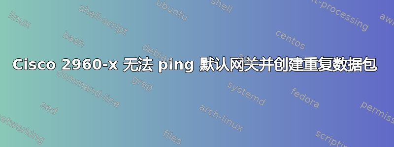 Cisco 2960-x 无法 ping 默认网关并创建重复数据包