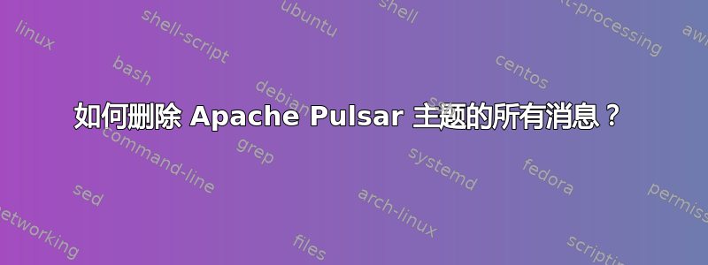 如何删除 Apache Pulsar 主题的所有消息？