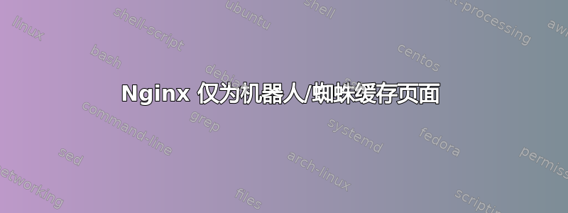 Nginx 仅为机器人/蜘蛛缓存页面