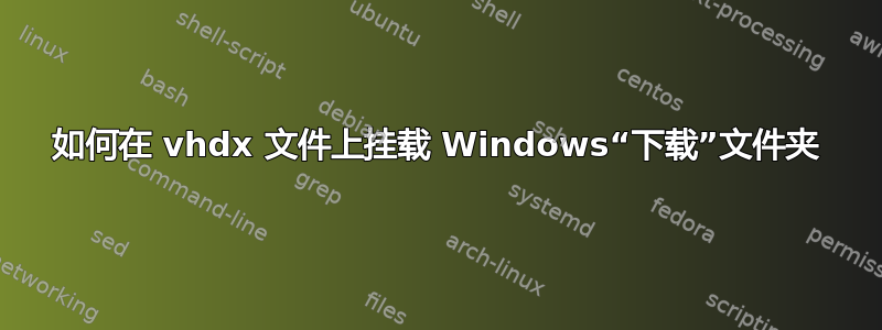 如何在 vhdx 文件上挂载 Windows“下载”文件夹